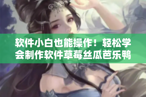 软件小白也能操作！轻松学会制作软件草莓丝瓜芭乐鸭脖奶茶