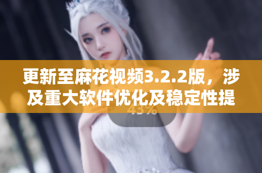 更新至麻花视频3.2.2版，涉及重大软件优化及稳定性提升。