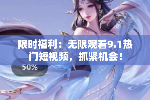 限时福利：无限观看9.1热门短视频，抓紧机会！