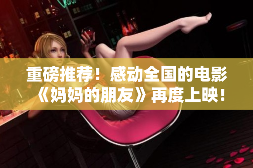 重磅推荐！感动全国的电影《妈妈的朋友》再度上映！