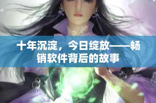 十年沉淀，今日绽放——畅销软件背后的故事