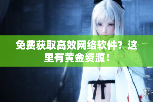免费获取高效网络软件？这里有黄金资源！