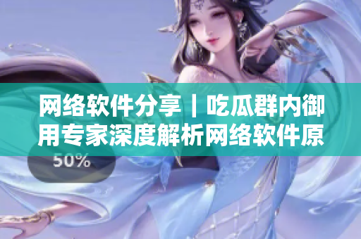 网络软件分享｜吃瓜群内御用专家深度解析网络软件原理与应用