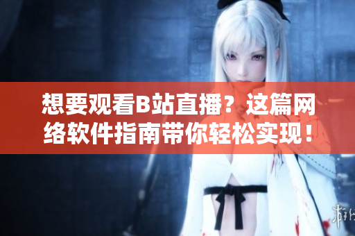想要观看B站直播？这篇网络软件指南带你轻松实现！