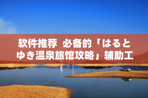 软件推荐  必备的「はるとゆき温泉旅馆攻略」辅助工具