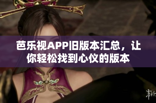 芭乐视APP旧版本汇总，让你轻松找到心仪的版本