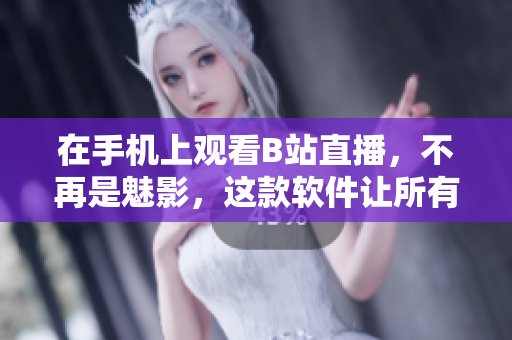 在手机上观看B站直播，不再是魅影，这款软件让所有直播尽收眼底