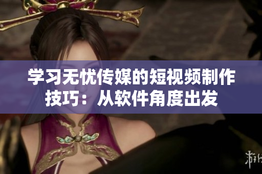 学习无忧传媒的短视频制作技巧：从软件角度出发