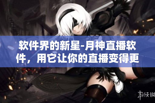 软件界的新星-月神直播软件，用它让你的直播变得更加精彩吧！