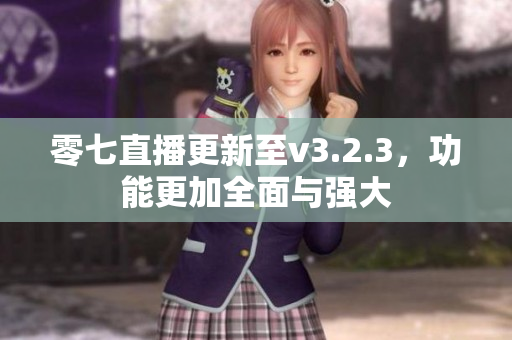 零七直播更新至v3.2.3，功能更加全面与强大