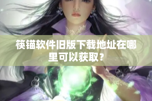 筷锚软件旧版下载地址在哪里可以获取？