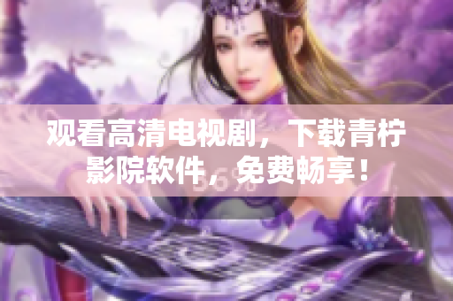 观看高清电视剧，下载青柠影院软件，免费畅享！