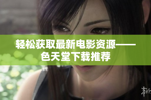 轻松获取最新电影资源——色天堂下载推荐