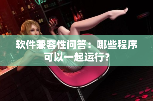 软件兼容性问答：哪些程序可以一起运行？
