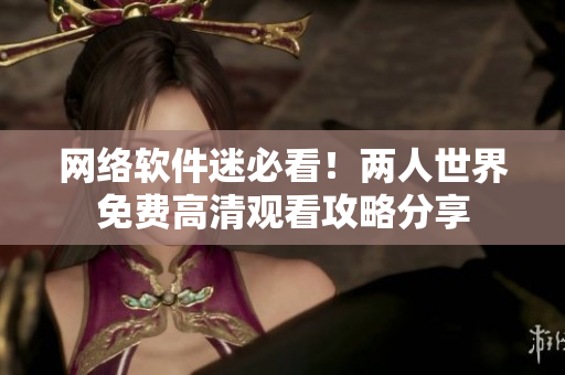 网络软件迷必看！两人世界免费高清观看攻略分享