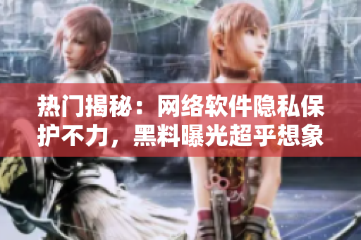 热门揭秘：网络软件隐私保护不力，黑料曝光超乎想象！