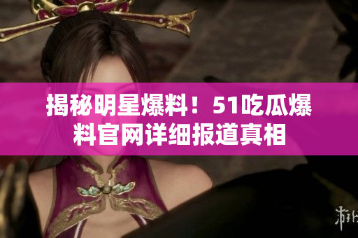 揭秘明星爆料！51吃瓜爆料官网详细报道真相