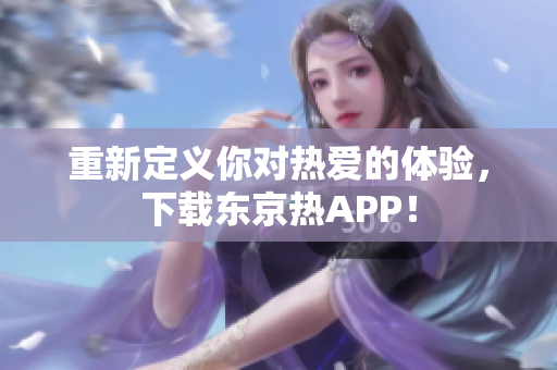 重新定义你对热爱的体验，下载东京热APP！