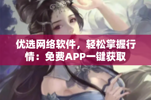 优选网络软件，轻松掌握行情：免费APP一键获取