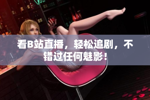 看B站直播，轻松追剧，不错过任何魅影！