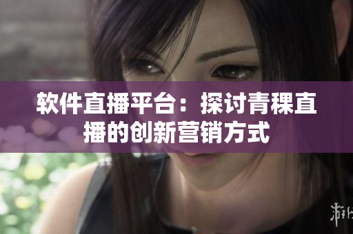 软件直播平台：探讨青稞直播的创新营销方式