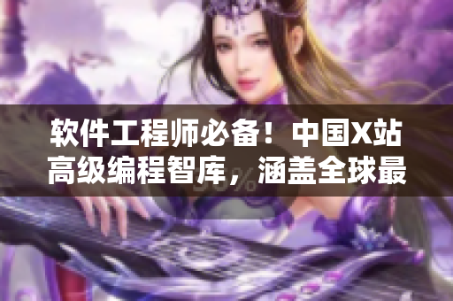 软件工程师必备！中国X站高级编程智库，涵盖全球最前沿技术