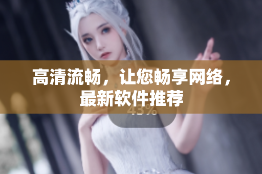 高清流畅，让您畅享网络，最新软件推荐