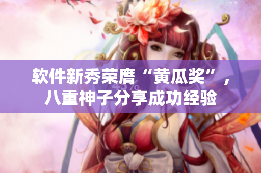 软件新秀荣膺“黄瓜奖”，八重神子分享成功经验