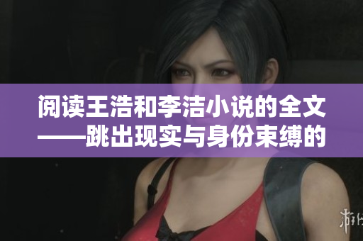 阅读王浩和李洁小说的全文——跳出现实与身份束缚的恋情