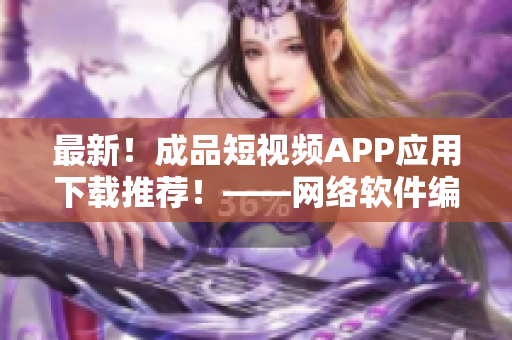 最新！成品短视频APP应用下载推荐！——网络软件编辑推荐