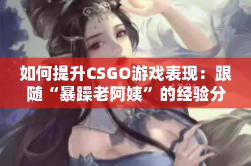 如何提升CSGO游戏表现：跟随“暴躁老阿姨”的经验分享