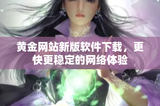黄金网站新版软件下载，更快更稳定的网络体验