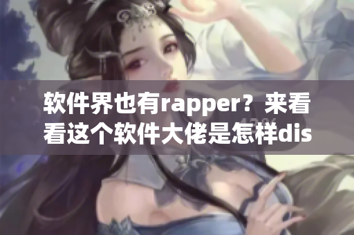 软件界也有rapper？来看看这个软件大佬是怎样diss敌手的！