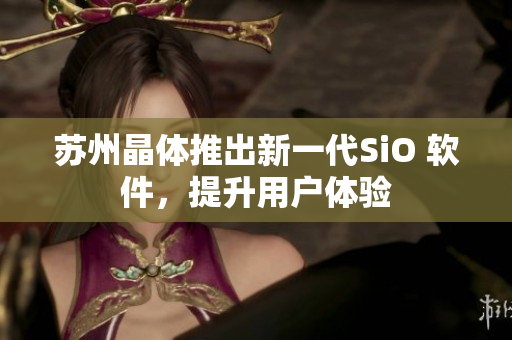 苏州晶体推出新一代SiO 软件，提升用户体验