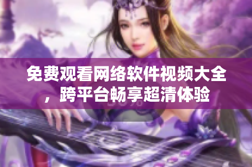免费观看网络软件视频大全，跨平台畅享超清体验