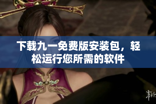 下载九一免费版安装包，轻松运行您所需的软件