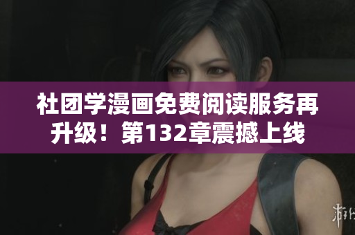 社团学漫画免费阅读服务再升级！第132章震撼上线