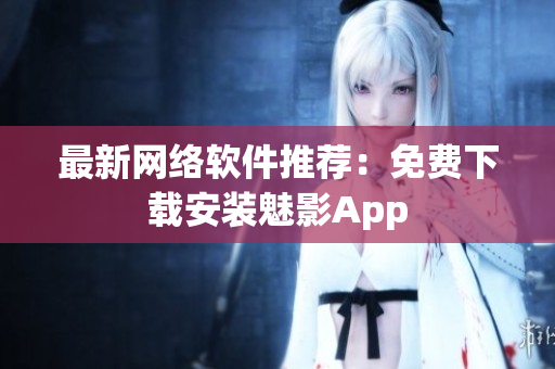 最新网络软件推荐：免费下载安装魅影App