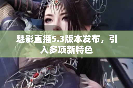魅影直播5.3版本发布，引入多项新特色