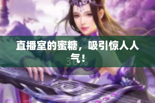 直播室的蜜糖，吸引惊人人气！