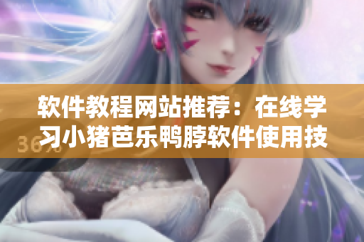 软件教程网站推荐：在线学习小猪芭乐鸭脖软件使用技巧