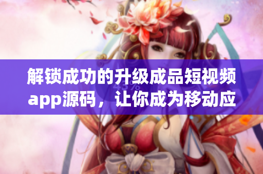 解锁成功的升级成品短视频app源码，让你成为移动应用市场中的赢家