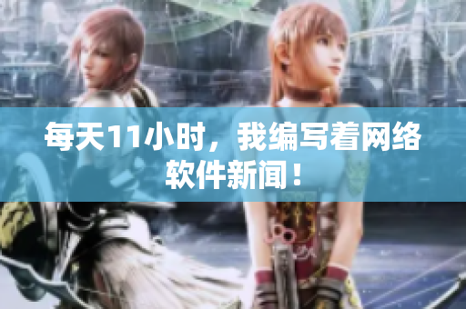 每天11小时，我编写着网络软件新闻！