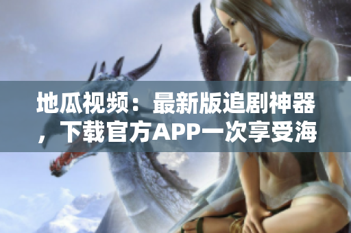 地瓜视频：最新版追剧神器，下载官方APP一次享受海量优质视频！