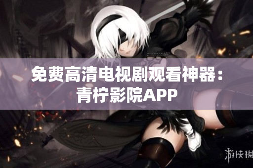 免费高清电视剧观看神器：青柠影院APP