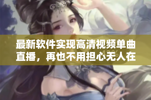 最新软件实现高清视频单曲直播，再也不用担心无人在线观看！