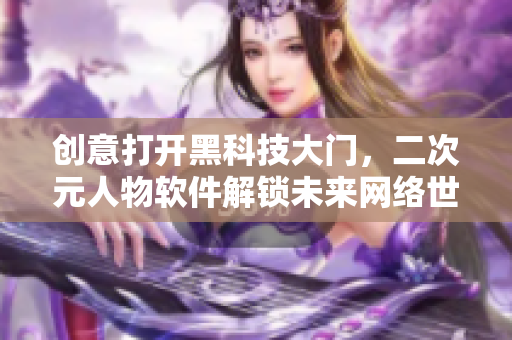 创意打开黑科技大门，二次元人物软件解锁未来网络世界