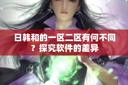 日韩和的一区二区有何不同？探究软件的差异