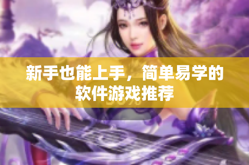 新手也能上手，简单易学的软件游戏推荐