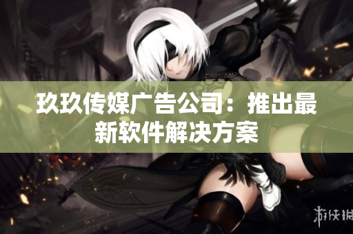 玖玖传媒广告公司：推出最新软件解决方案